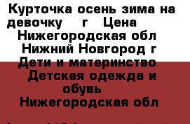 Курточка осень-зима на девочку 2-4г › Цена ­ 700 - Нижегородская обл., Нижний Новгород г. Дети и материнство » Детская одежда и обувь   . Нижегородская обл.